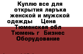 Куплю все для открытия ларъка женской и мужской одежды. › Цена ­ 100 - Тюменская обл., Тюмень г. Бизнес » Оборудование   